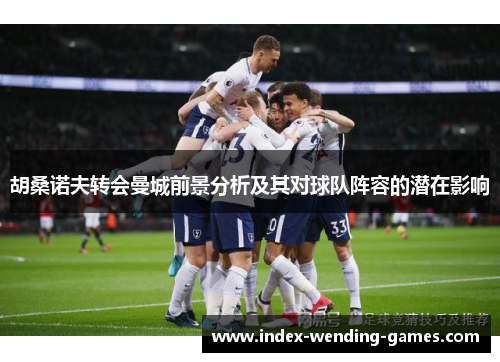 胡桑诺夫转会曼城前景分析及其对球队阵容的潜在影响