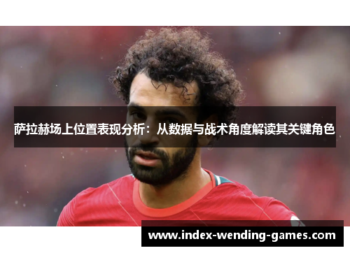 萨拉赫场上位置表现分析：从数据与战术角度解读其关键角色