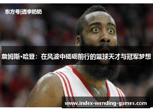 詹姆斯·哈登：在风波中砥砺前行的篮球天才与冠军梦想
