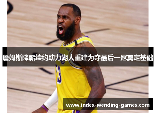 詹姆斯降薪续约助力湖人重建为夺最后一冠奠定基础