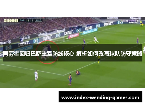 阿劳霍回归巴萨重塑防线核心 解析如何改写球队防守策略