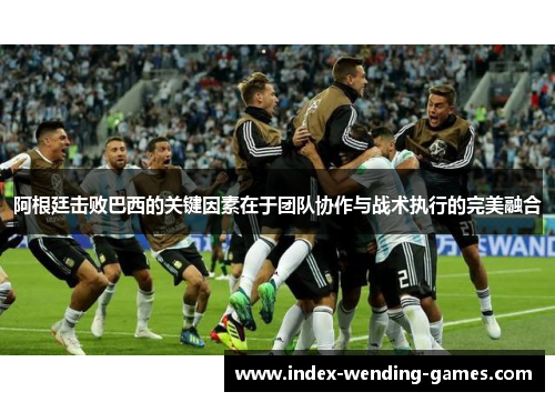 阿根廷击败巴西的关键因素在于团队协作与战术执行的完美融合