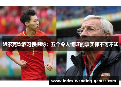 胡尔克饮酒习惯揭秘：五个令人惊讶的事实你不可不知
