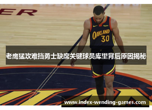 老鹰猛攻难挡勇士缺席关键球员库里背后原因揭秘