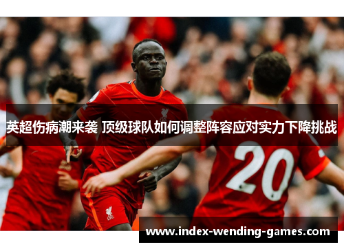 英超伤病潮来袭 顶级球队如何调整阵容应对实力下降挑战