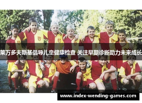 莱万多夫斯基倡导儿童健康检查 关注早期诊断助力未来成长