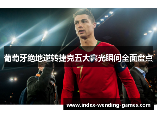 葡萄牙绝地逆转捷克五大高光瞬间全面盘点