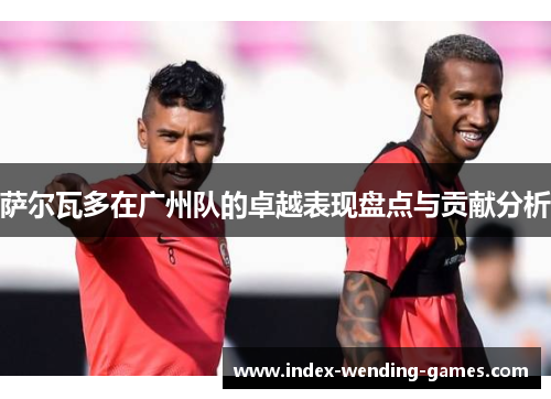 萨尔瓦多在广州队的卓越表现盘点与贡献分析