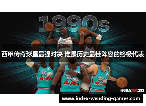 西甲传奇球星最强对决 谁是历史最佳阵容的终极代表