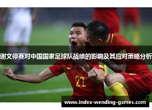 谢文停赛对中国国家足球队战绩的影响及其应对策略分析