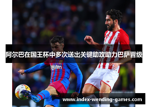 阿尔巴在国王杯中多次送出关键助攻助力巴萨晋级