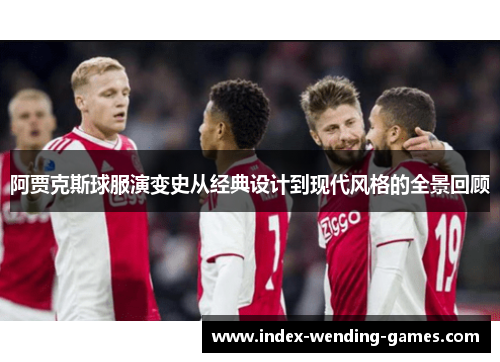 阿贾克斯球服演变史从经典设计到现代风格的全景回顾