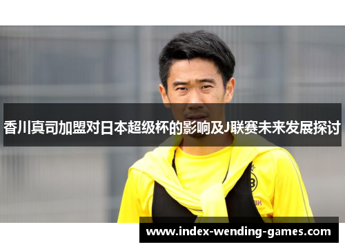 香川真司加盟对日本超级杯的影响及J联赛未来发展探讨