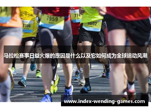 马拉松赛事日益火爆的原因是什么以及它如何成为全球运动风潮