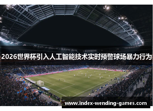 2026世界杯引入人工智能技术实时预警球场暴力行为